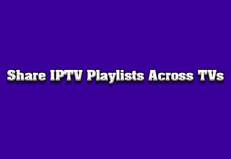 How to Share IPTV Playlists Across Different TVs