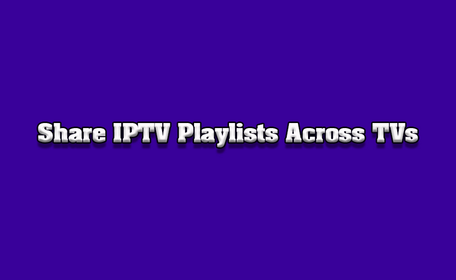 How to Share IPTV Playlists Across Different TVs